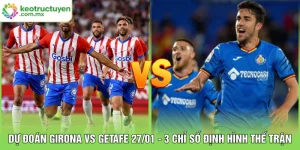 Dự Đoán Girona Vs Getafe 27/01: 3 Chỉ Số Định Hình Thế Trận