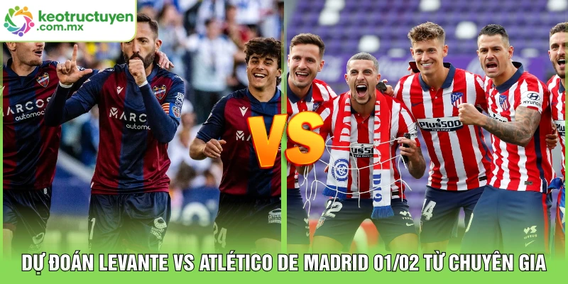 Dự Đoán Levante vs Atlético de Madrid 01/02 Từ Chuyên Gia