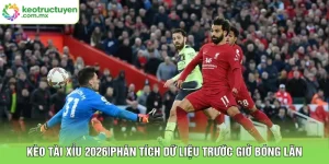 Kèo Tài Xỉu 2026|Phân Tích Dữ Liệu Trước Giờ Bóng Lăn