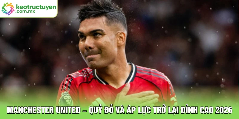 Manchester United – Quỷ Đỏ Và Áp Lực Trở Lại Đỉnh Cao 2026